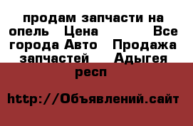 продам запчасти на опель › Цена ­ 1 000 - Все города Авто » Продажа запчастей   . Адыгея респ.